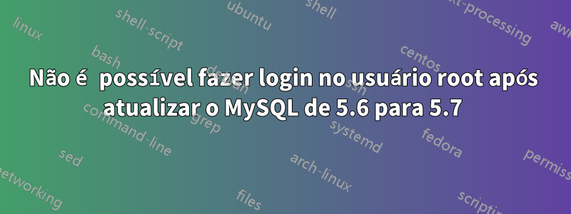 Não é possível fazer login no usuário root após atualizar o MySQL de 5.6 para 5.7