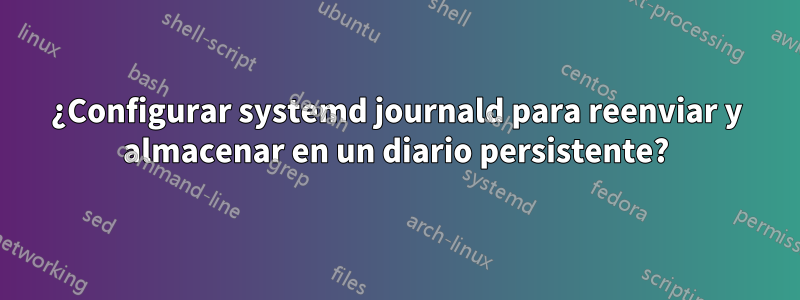 ¿Configurar systemd journald para reenviar y almacenar en un diario persistente?