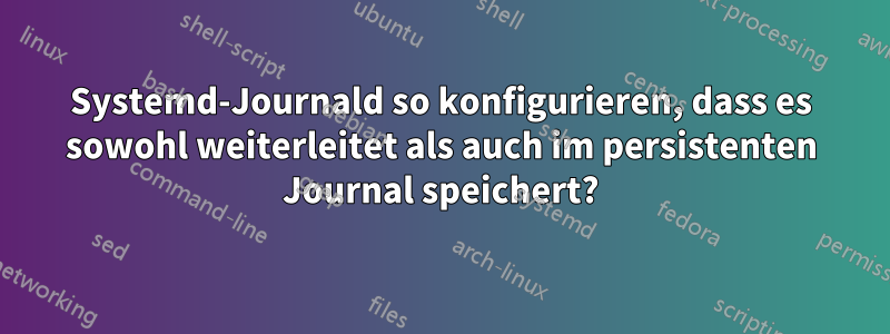 Systemd-Journald so konfigurieren, dass es sowohl weiterleitet als auch im persistenten Journal speichert?