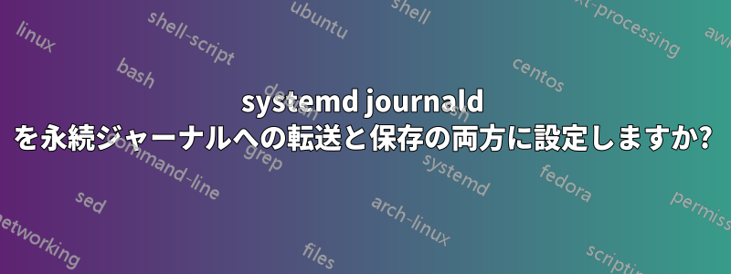 systemd journald を永続ジャーナルへの転送と保存の両方に設定しますか?