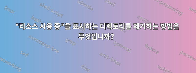 "리소스 사용 중"을 표시하는 디렉토리를 제거하는 방법은 무엇입니까? 