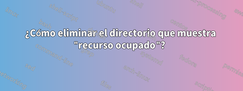 ¿Cómo eliminar el directorio que muestra "recurso ocupado"? 