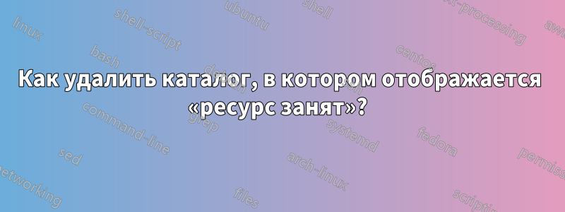 Как удалить каталог, в котором отображается «ресурс занят»? 