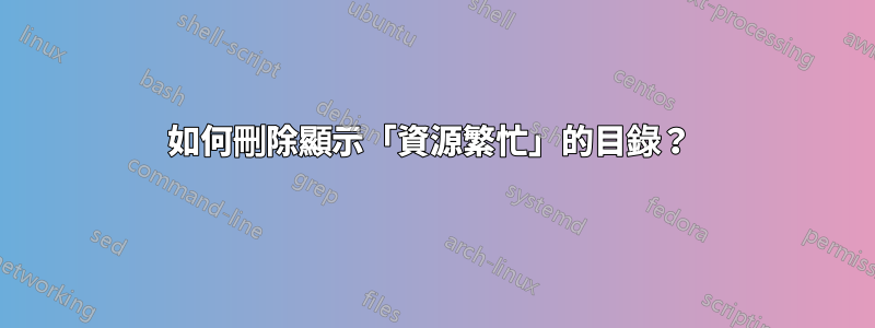 如何刪除顯示「資源繁忙」的目錄？ 