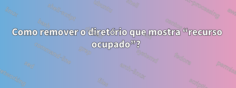 Como remover o diretório que mostra “recurso ocupado”? 