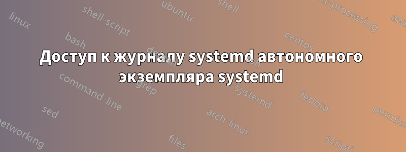 Доступ к журналу systemd автономного экземпляра systemd