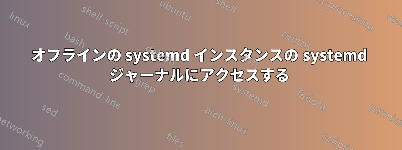 オフラインの systemd インスタンスの systemd ジャーナルにアクセスする