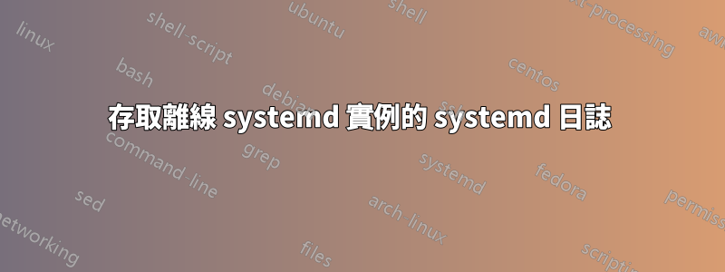 存取離線 systemd 實例的 systemd 日誌