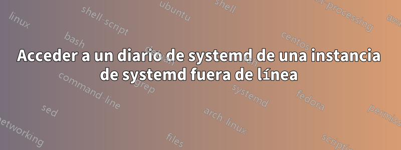 Acceder a un diario de systemd de una instancia de systemd fuera de línea