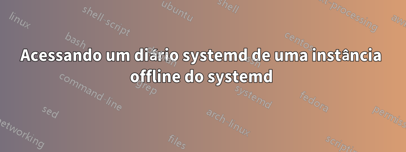 Acessando um diário systemd de uma instância offline do systemd