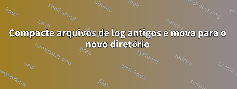 Compacte arquivos de log antigos e mova para o novo diretório