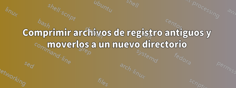 Comprimir archivos de registro antiguos y moverlos a un nuevo directorio