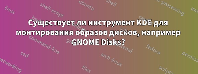 Существует ли инструмент KDE для монтирования образов дисков, например GNOME Disks?