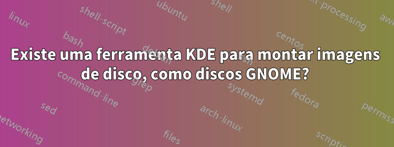 Existe uma ferramenta KDE para montar imagens de disco, como discos GNOME?