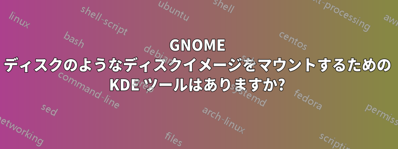 GNOME ディスクのようなディスクイメージをマウントするための KDE ツールはありますか?