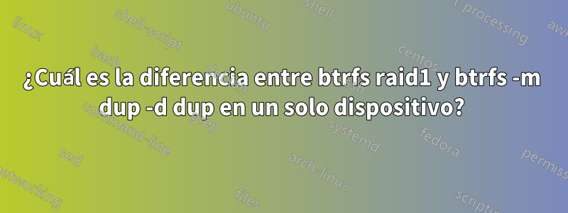 ¿Cuál es la diferencia entre btrfs raid1 y btrfs -m dup -d dup en un solo dispositivo?