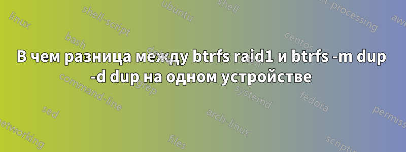 В чем разница между btrfs raid1 и btrfs -m dup -d dup на одном устройстве