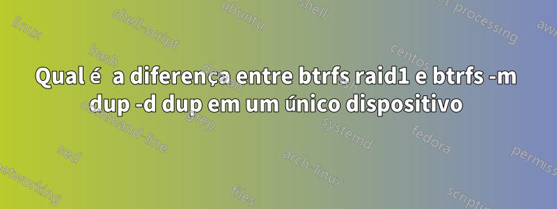 Qual é a diferença entre btrfs raid1 e btrfs -m dup -d dup em um único dispositivo