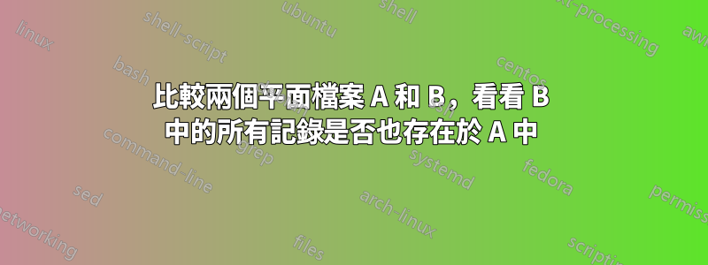 比較兩個平面檔案 A 和 B，看看 B 中的所有記錄是否也存在於 A 中