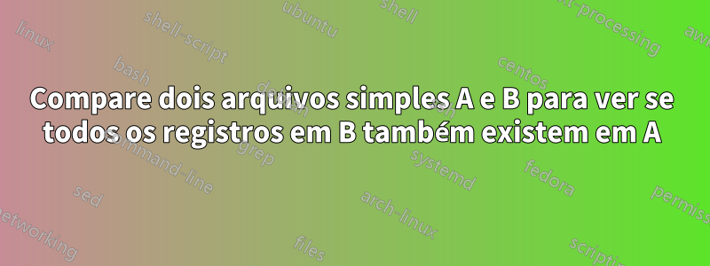 Compare dois arquivos simples A e B para ver se todos os registros em B também existem em A