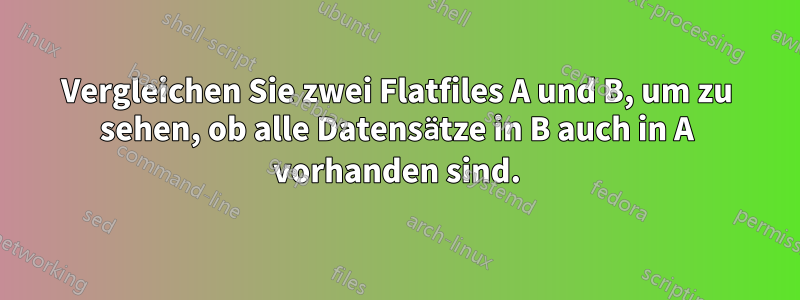 Vergleichen Sie zwei Flatfiles A und B, um zu sehen, ob alle Datensätze in B auch in A vorhanden sind.