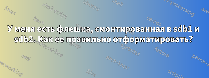 У меня есть флешка, смонтированная в sdb1 и sdb2. Как ее правильно отформатировать?