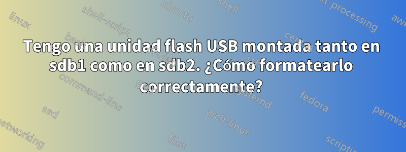 Tengo una unidad flash USB montada tanto en sdb1 como en sdb2. ¿Cómo formatearlo correctamente?