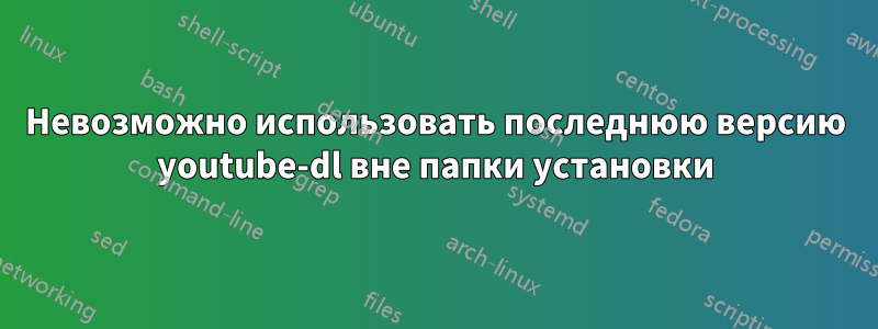 Невозможно использовать последнюю версию youtube-dl вне папки установки