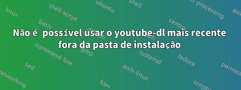 Não é possível usar o youtube-dl mais recente fora da pasta de instalação