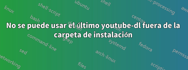 No se puede usar el último youtube-dl fuera de la carpeta de instalación