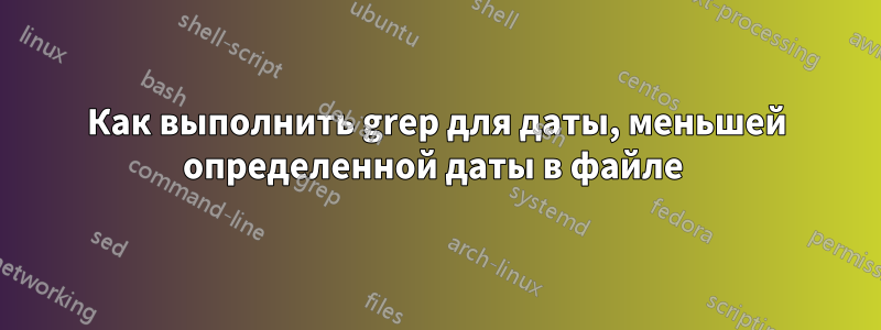 Как выполнить grep для даты, меньшей определенной даты в файле 