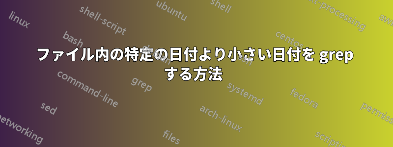 ファイル内の特定の日付より小さい日付を grep する方法 