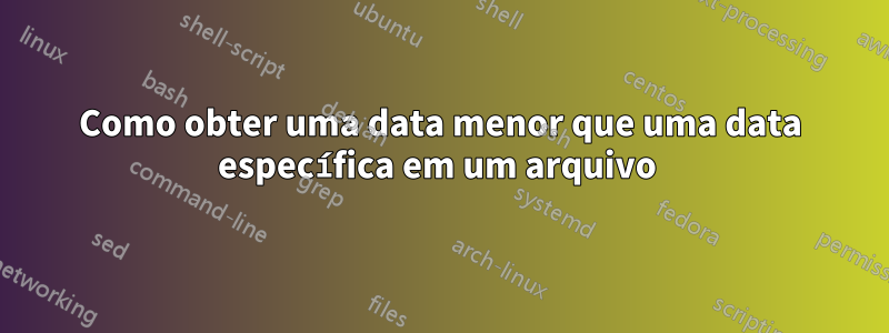 Como obter uma data menor que uma data específica em um arquivo 