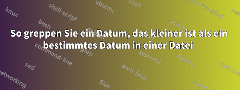 So greppen Sie ein Datum, das kleiner ist als ein bestimmtes Datum in einer Datei 