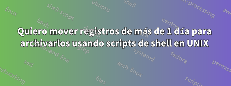 Quiero mover registros de más de 1 día para archivarlos usando scripts de shell en UNIX