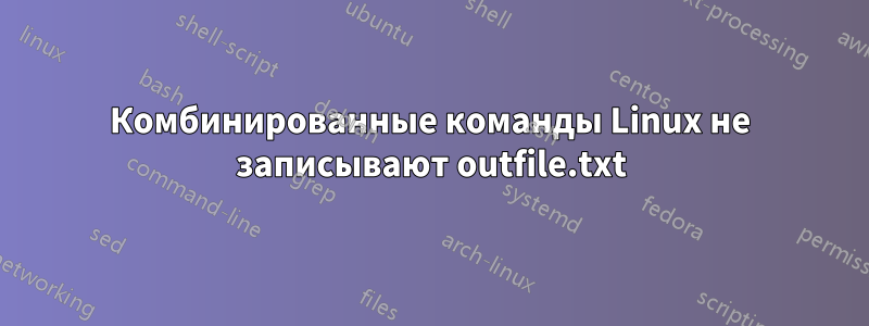 Комбинированные команды Linux не записывают outfile.txt