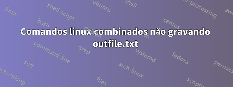 Comandos linux combinados não gravando outfile.txt