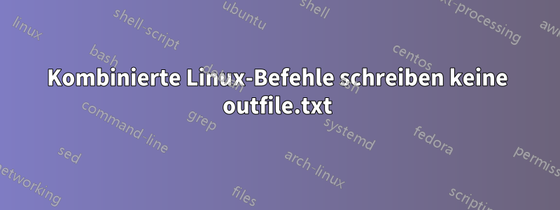 Kombinierte Linux-Befehle schreiben keine outfile.txt