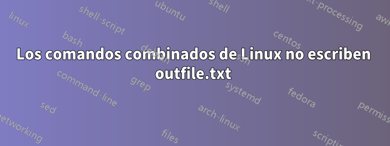 Los comandos combinados de Linux no escriben outfile.txt