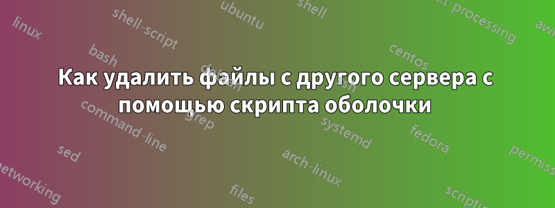 Как удалить файлы с другого сервера с помощью скрипта оболочки