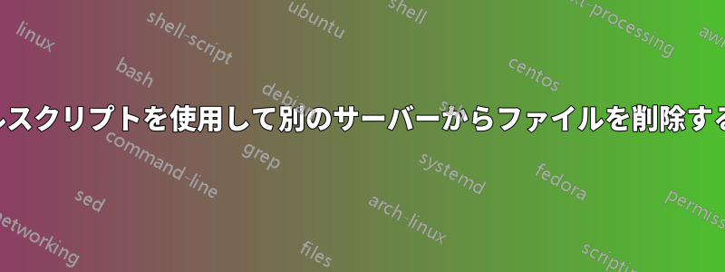 シェルスクリプトを使用して別のサーバーからファイルを削除する方法