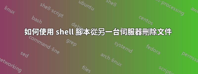 如何使用 shell 腳本從另一台伺服器刪除文件