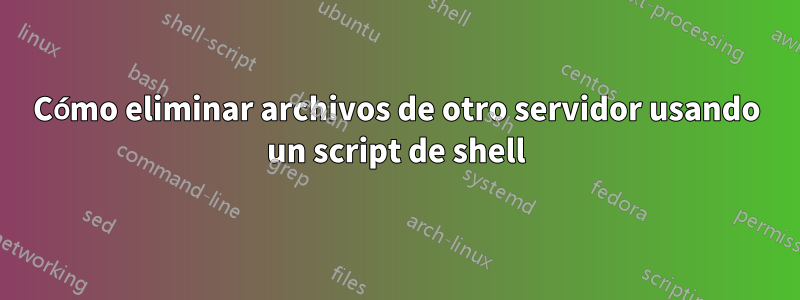 Cómo eliminar archivos de otro servidor usando un script de shell