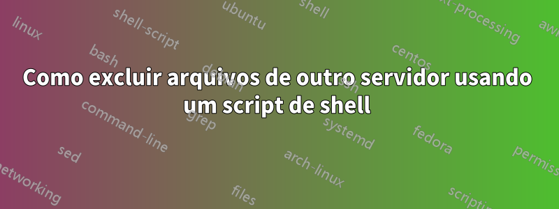 Como excluir arquivos de outro servidor usando um script de shell