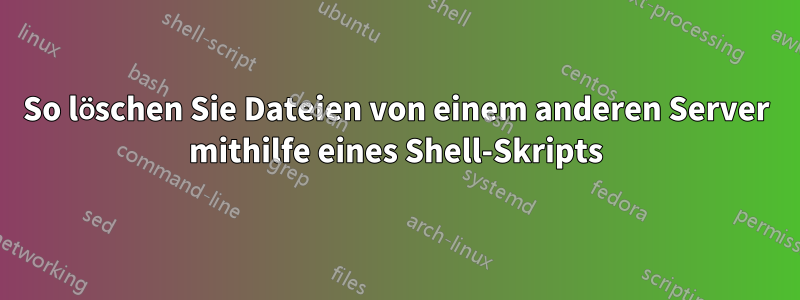 So löschen Sie Dateien von einem anderen Server mithilfe eines Shell-Skripts