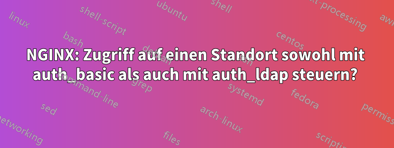 NGINX: Zugriff auf einen Standort sowohl mit auth_basic als auch mit auth_ldap steuern?