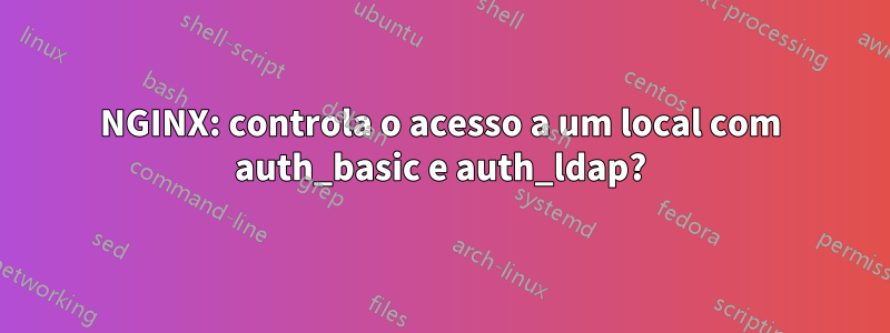 NGINX: controla o acesso a um local com auth_basic e auth_ldap?