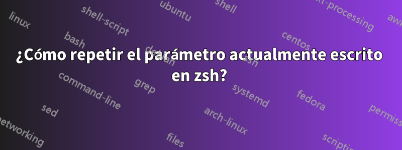 ¿Cómo repetir el parámetro actualmente escrito en zsh?