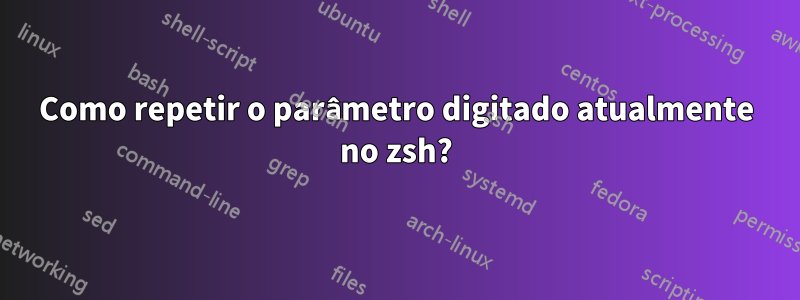 Como repetir o parâmetro digitado atualmente no zsh?