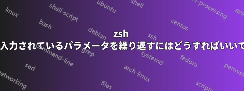 zsh で現在入力されているパラメータを繰り返すにはどうすればいいですか?